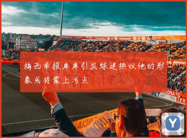梅西举报库库引发球迷热议他的形象或将蒙上污点